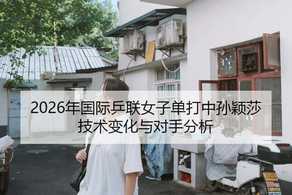 2026年国际乒联女子单打中孙颖莎技术变化与对手分析
