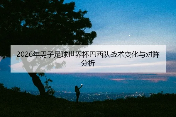 2026年男子足球世界杯巴西队战术变化与对阵分析 | 6686app