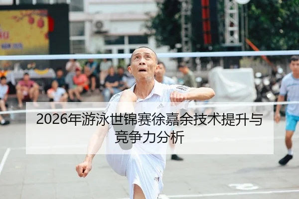 2026年游泳世锦赛徐嘉余技术提升与竞争力分析 | 6686app