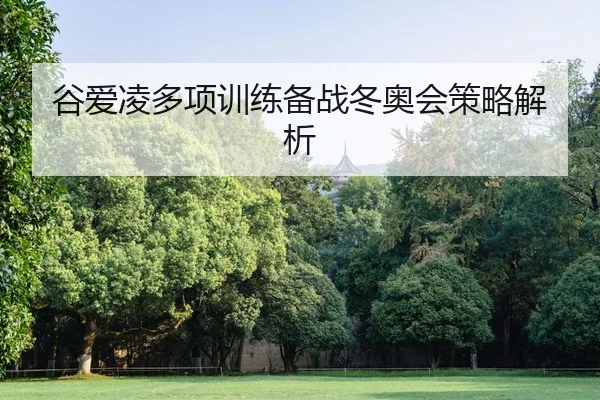 谷爱凌多项训练备战冬奥会策略解析