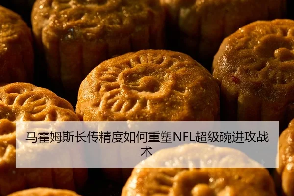 马霍姆斯长传精度如何重塑NFL超级碗进攻战术
