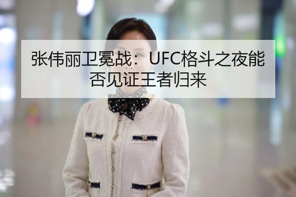 张伟丽卫冕战：UFC格斗之夜能否见证王者归来