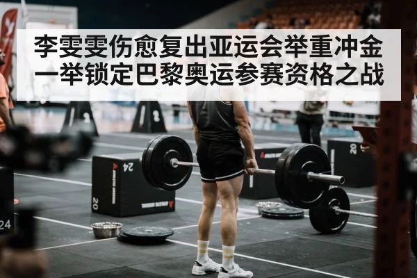李雯雯伤愈复出亚运会举重冲金一举锁定巴黎奥运参赛资格之战
