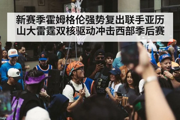 新赛季霍姆格伦强势复出联手亚历山大雷霆双核驱动冲击西部季后赛