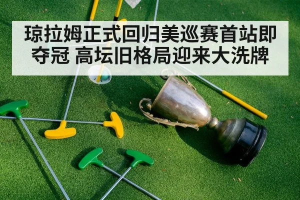 琼拉姆正式回归美巡赛首站即夺冠 高坛旧格局迎来大洗牌