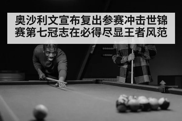 奥沙利文宣布复出参赛冲击世锦赛第七冠志在必得尽显王者风范