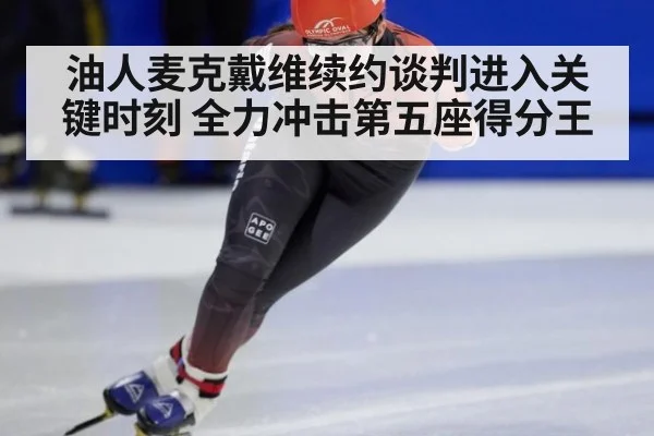 油人麦克戴维续约谈判进入关键时刻 全力冲击第五座得分王