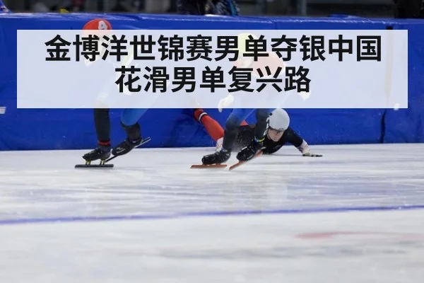 金博洋世锦赛男单夺银中国花滑男单复兴路
